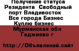 Получение статуса Резидента “Свободный порт Владивосток“ - Все города Бизнес » Куплю бизнес   . Мурманская обл.,Гаджиево г.